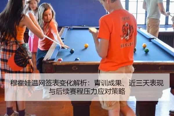 穆霍娃温网签表变化解析：青训成果、近三天表现与后续赛程压力应对策略